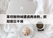米兰体育-莱切斯特城遭遇两连败，欧冠席位不保