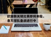 米兰体育-欧国联关键比赛即将来临，各方球队备战进行中