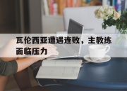 APP下载-瓦伦西亚遭遇连败，主教练面临压力