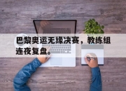 APP下载-巴黎奥运无缘决赛，教练组连夜复盘。