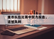 官网入口-里昂队在比赛中努力反击，遗憾失利