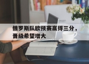 米兰体育-俄罗斯队欧预赛赢得三分，晋级希望增大