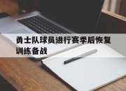 米兰体育-勇士队球员进行赛季后恢复训练备战