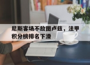 官网入口-尼斯客场不敌图卢兹，法甲积分榜排名下滑