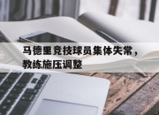 米兰体育-马德里竞技球员集体失常，教练施压调整