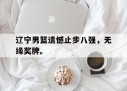 官网入口-辽宁男篮遗憾止步八强，无缘奖牌。