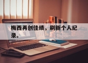 米兰体育-梅西再创佳绩，刷新个人纪录。