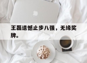 米兰体育-王磊遗憾止步八强，无缘奖牌。