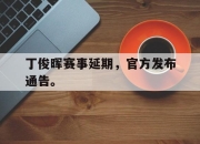 APP下载-丁俊晖赛事延期，官方发布通告。