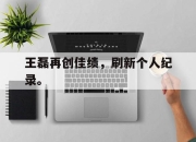 米兰体育-王磊再创佳绩，刷新个人纪录。