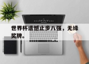 官网入口-世界杯遗憾止步八强，无缘奖牌。