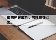 米兰体育-梅西逆转取胜，展现顽强斗志。