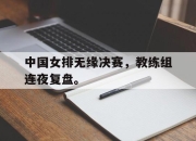 APP下载-中国女排无缘决赛，教练组连夜复盘。