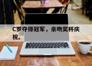 米兰体育-C罗夺得冠军，亲吻奖杯庆祝。