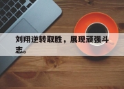 APP下载-刘翔逆转取胜，展现顽强斗志。