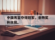 APP下载-中国男篮夺得冠军，亲吻奖杯庆祝。