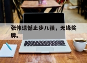 官网入口-张伟遗憾止步八强，无缘奖牌。