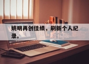 米兰体育-姚明再创佳绩，刷新个人纪录。