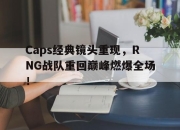 米兰体育-Caps经典镜头重现，RNG战队重回巅峰燃爆全场！