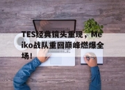 APP下载-TES经典镜头重现，Meiko战队重回巅峰燃爆全场！