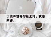米兰体育-丁俊晖世界排名上升，状态回暖。