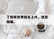米兰体育-丁俊晖世界排名上升，状态回暖。