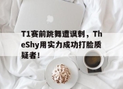 米兰体育-T1赛前跳舞遭讽刺，TheShy用实力成功打脸质疑者！