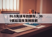 官网入口-BLG失误导致翻车，369赛后深夜发博致歉