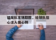 APP下载-猛龙队主场取胜，给球队信心注入强心剂
