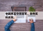 APP下载-中国男篮夺得冠军，亲吻奖杯庆祝。
