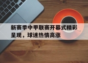 米兰体育-新赛季中甲联赛开幕式精彩呈现，球迷热情高涨