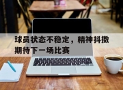 APP下载-球员状态不稳定，精神抖擞期待下一场比赛