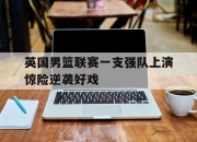 APP下载-英国男篮联赛一支强队上演惊险逆袭好戏