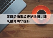 APP下载-篮网后场事故守护稳固，球队整体防守提升