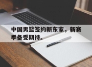 米兰体育-中国男篮签约新东家，新赛季备受期待。