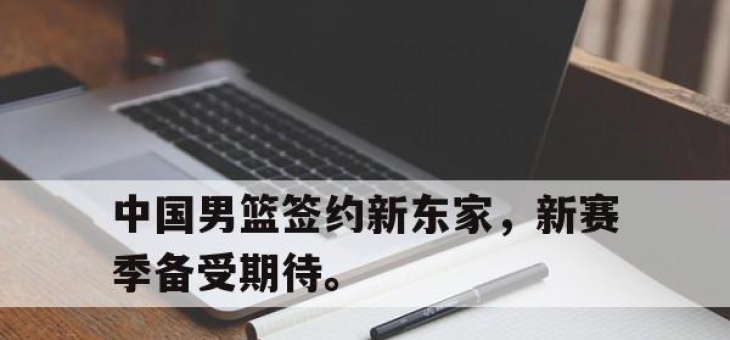 米兰体育-中国男篮签约新东家，新赛季备受期待。