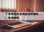APP下载-广东男篮在主场迎战丰银队，争夺胜利