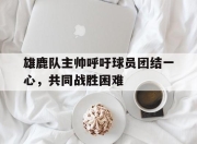 米兰体育-雄鹿队主帅呼吁球员团结一心，共同战胜困难