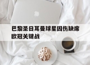 官网入口-巴黎圣日耳曼球星因伤缺席欧冠关键战