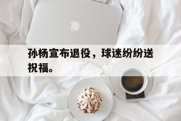 孙杨宣布退役，球迷纷纷送祝福。