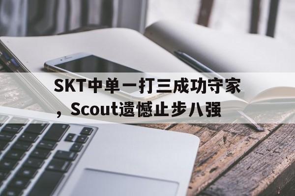 SKT中单一打三成功守家，Scout遗憾止步八强