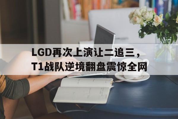 LGD再次上演让二追三，T1战队逆境翻盘震惊全网