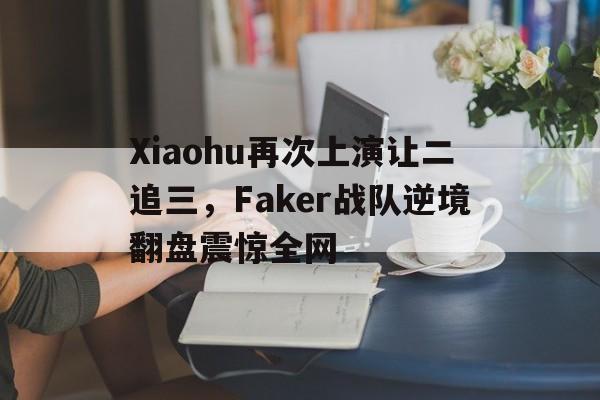 Xiaohu再次上演让二追三，Faker战队逆境翻盘震惊全网