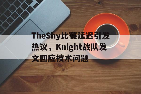 TheShy比赛延迟引发热议，Knight战队发文回应技术问题