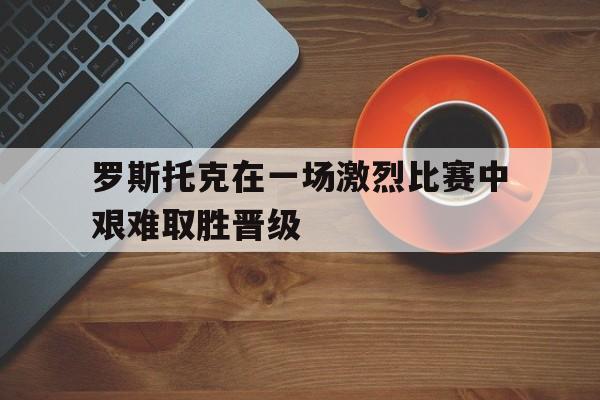 罗斯托克在一场激烈比赛中艰难取胜晋级
