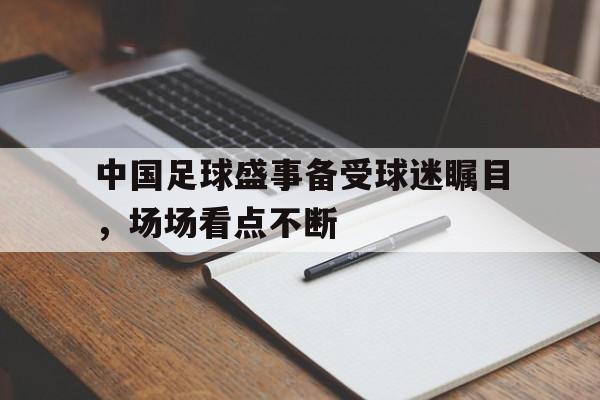 中国足球盛事备受球迷瞩目，场场看点不断