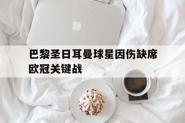 巴黎圣日耳曼球星因伤缺席欧冠关键战