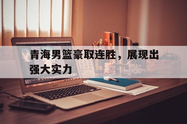 青海男篮豪取连胜，展现出强大实力