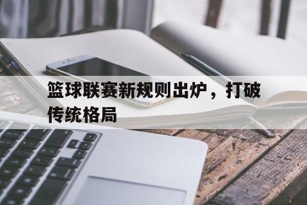 篮球联赛新规则出炉，打破传统格局