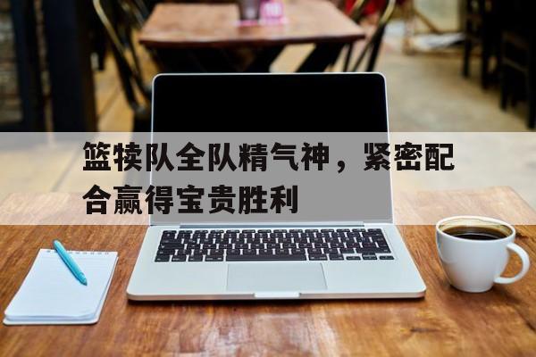 篮犊队全队精气神，紧密配合赢得宝贵胜利